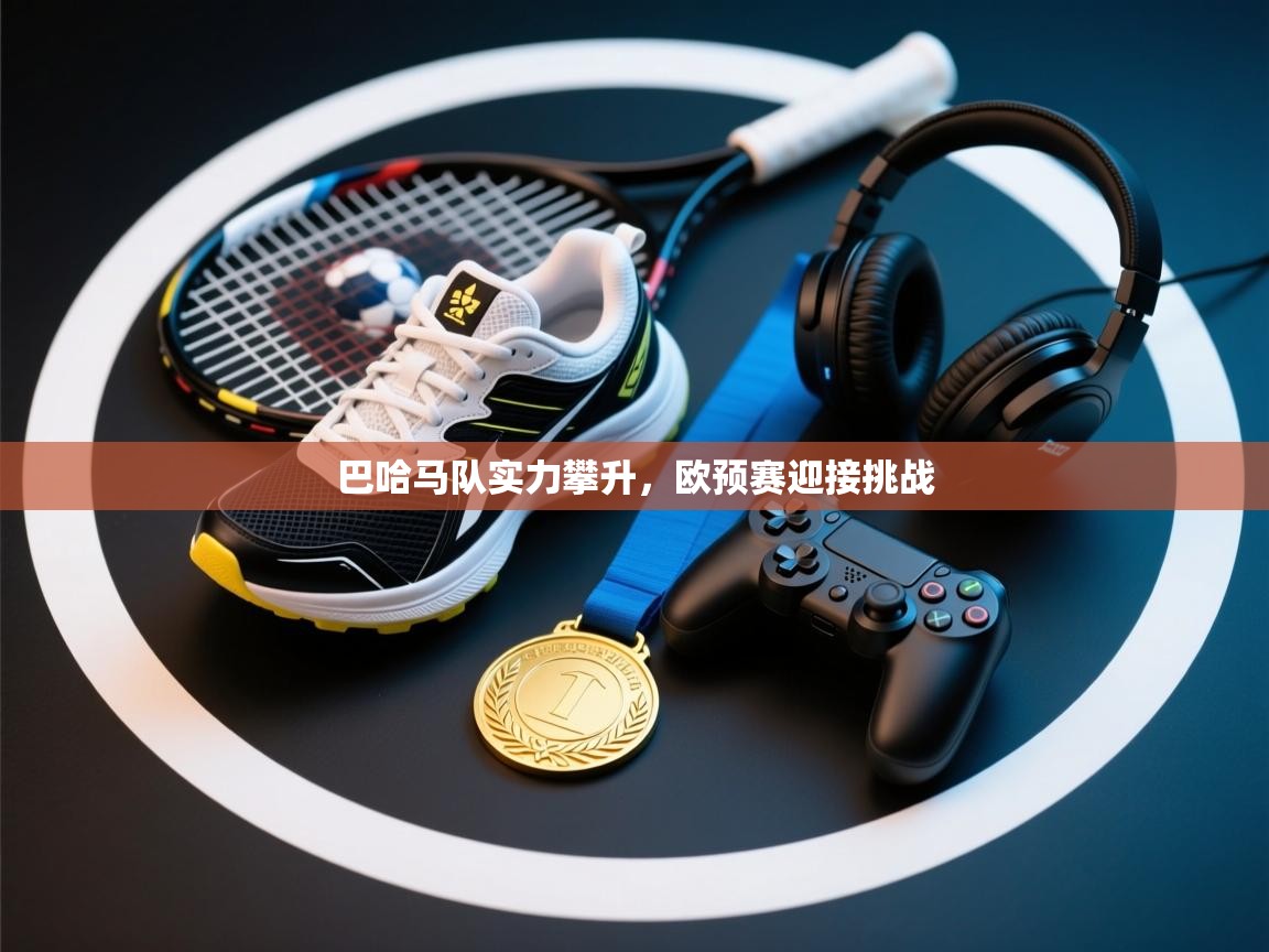 巴哈马队实力攀升，欧预赛迎接挑战