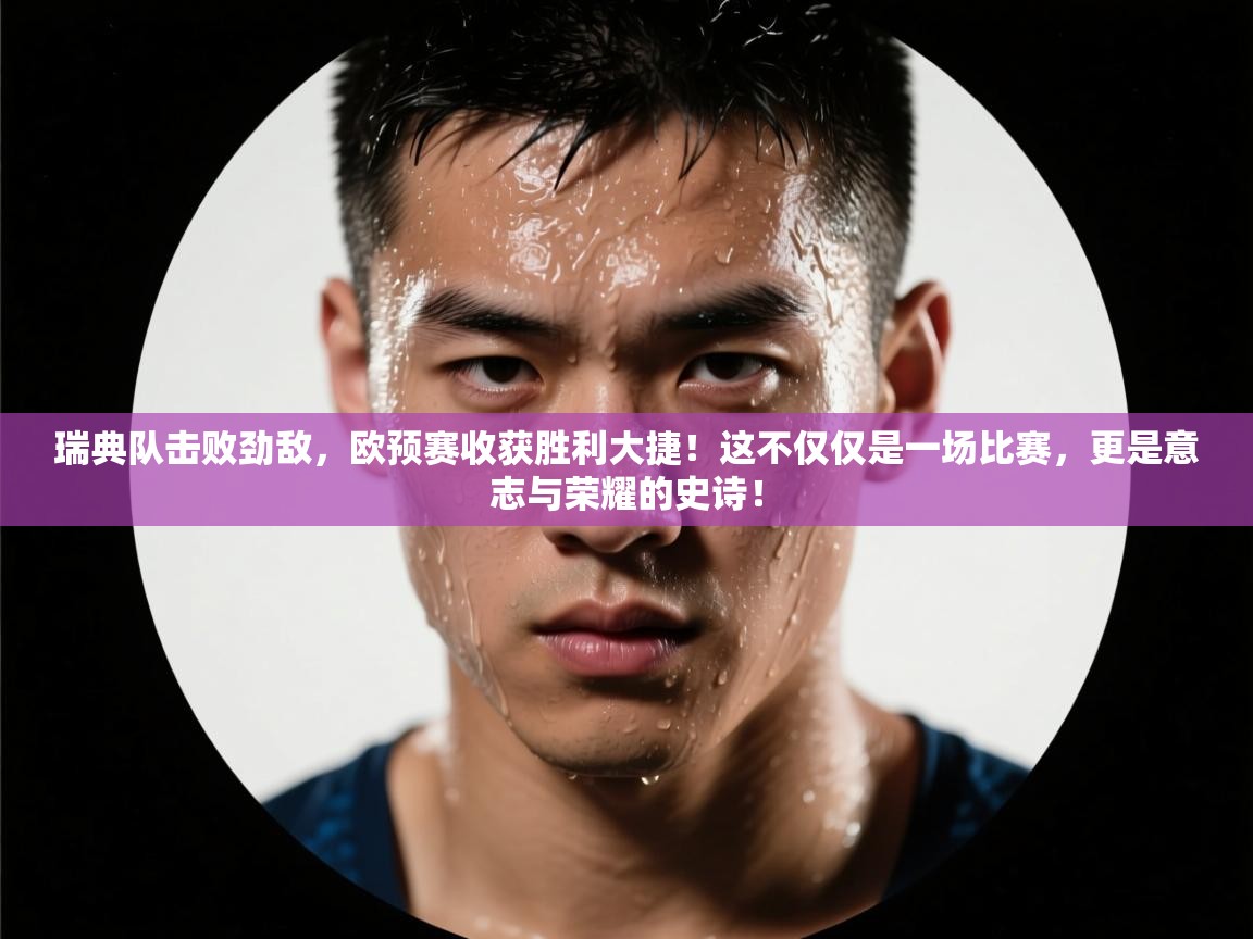 瑞典队击败劲敌，欧预赛收获胜利大捷！这不仅仅是一场比赛，更是意志与荣耀的史诗！